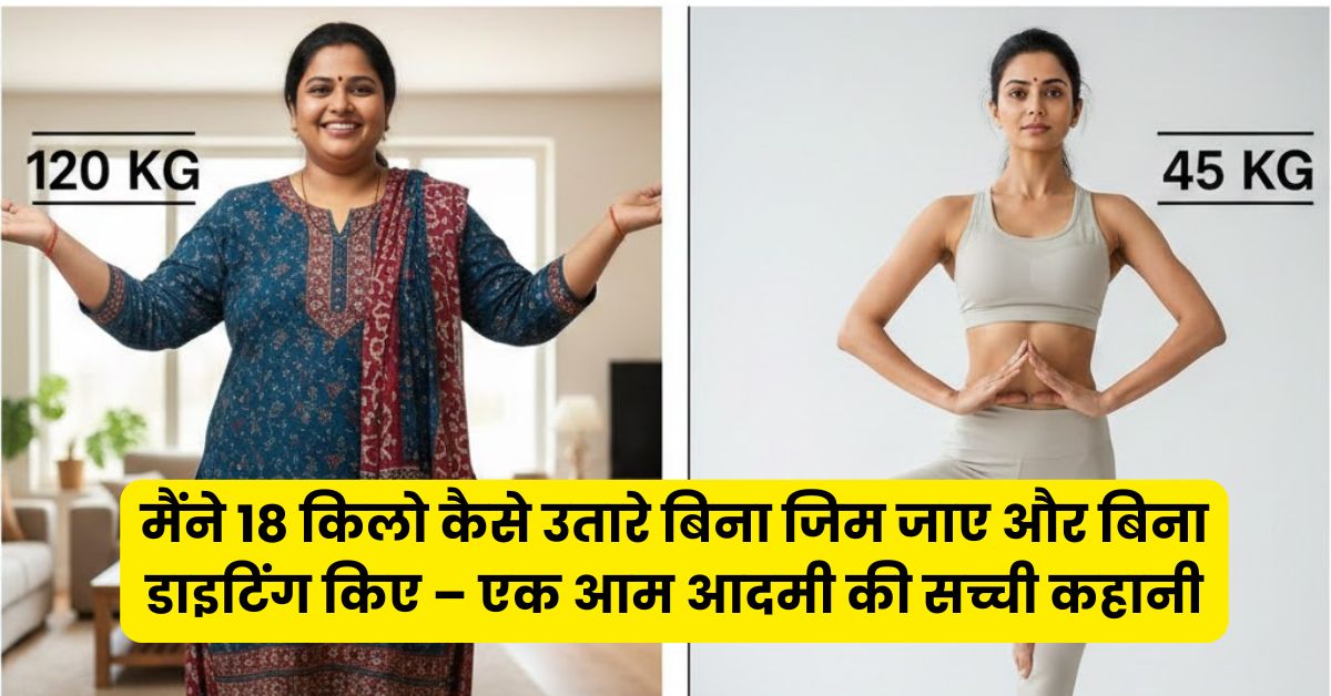 मैंने 18 किलो कैसे उतारे बिना जिम जाए और बिना डाइटिंग किए – एक आम आदमी की सच्ची कहानी